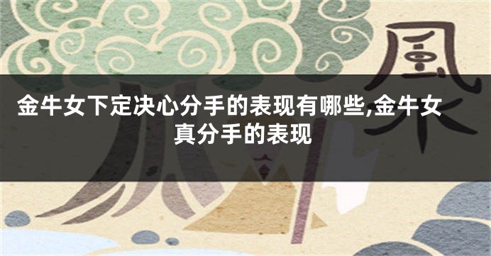 金牛女下定决心分手的表现有哪些,金牛女真分手的表现