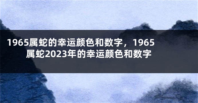 1965属蛇的幸运颜色和数字,1965属蛇2023年的幸运颜色和数字