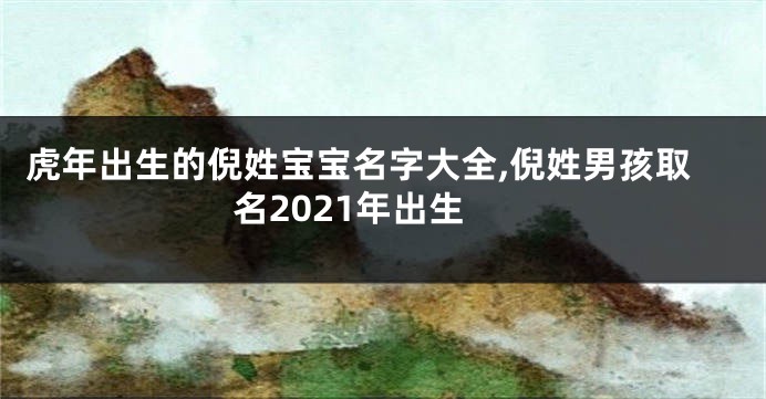 虎年出生的倪姓宝宝名字大全,倪姓男孩取名2021年出生