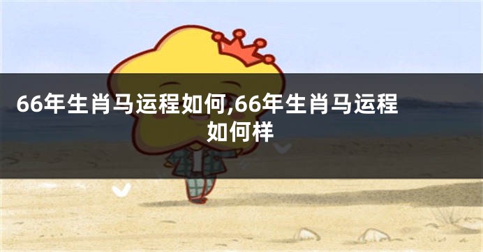 66年生肖马运程如何,66年生肖马运程如何样