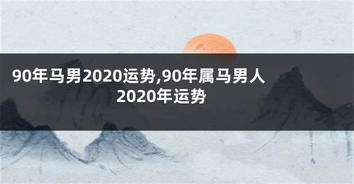 90年马男2020运势,90年属马男人2020年运势