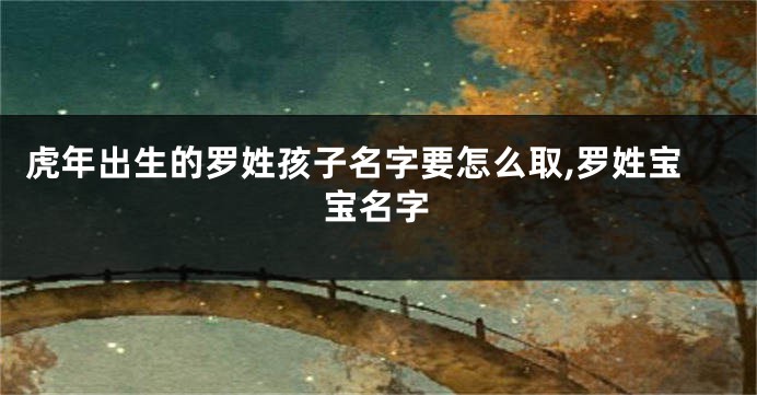虎年出生的罗姓孩子名字要怎么取,罗姓宝宝名字