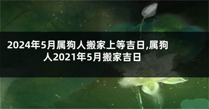 2024年5月属狗人搬家上等吉日,属狗人2021年5月搬家吉日
