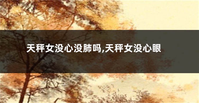 天秤女没心没肺吗,天秤女没心眼