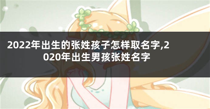 2022年出生的张姓孩子怎样取名字,2020年出生男孩张姓名字