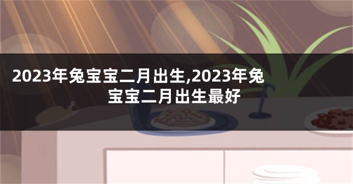 2023年兔宝宝二月出生,2023年兔宝宝二月出生最好