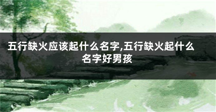五行缺火应该起什么名字,五行缺火起什么名字好男孩