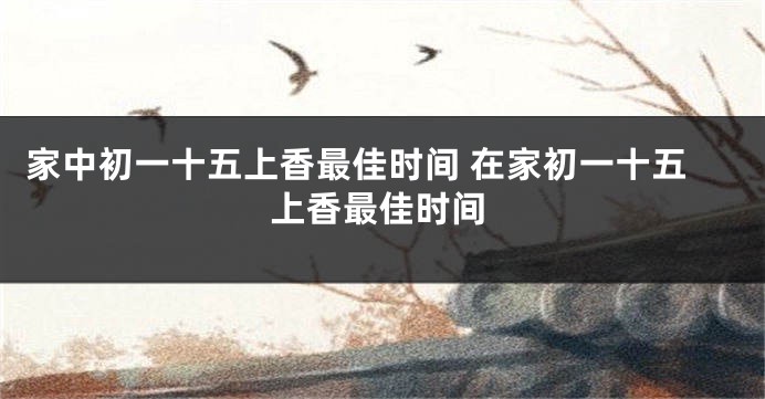 家中初一十五上香最佳时间 在家初一十五上香最佳时间