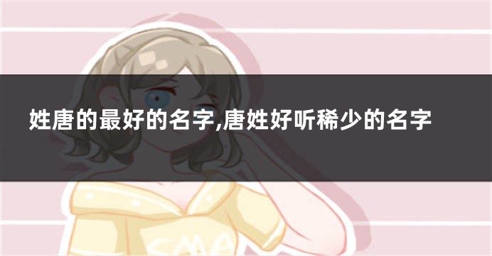 姓唐的最好的名字,唐姓好听稀少的名字