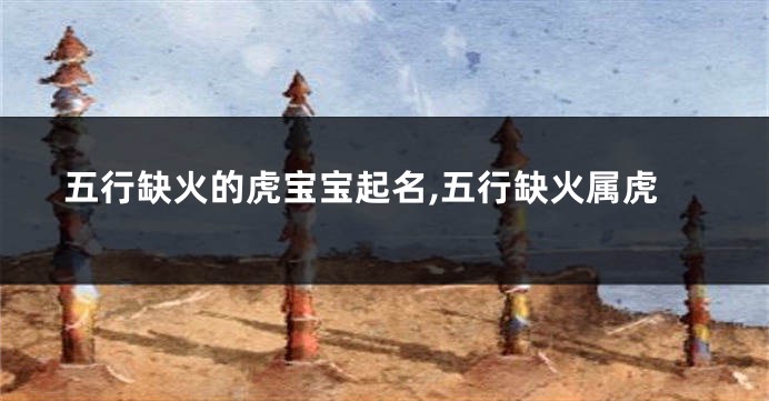 五行缺火的虎宝宝起名,五行缺火属虎