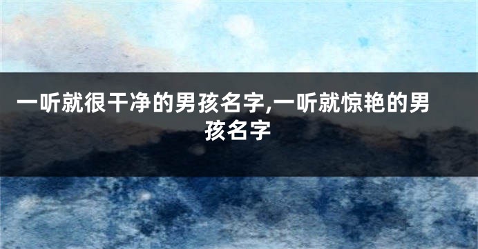 一听就很干净的男孩名字,一听就惊艳的男孩名字