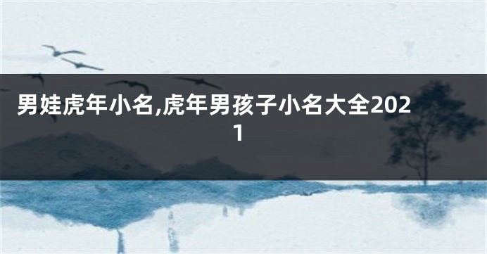 男娃虎年小名,虎年男孩子小名大全2021