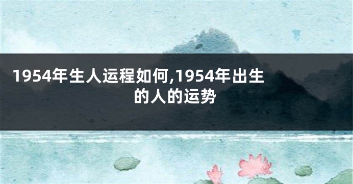1954年生人运程如何,1954年出生的人的运势