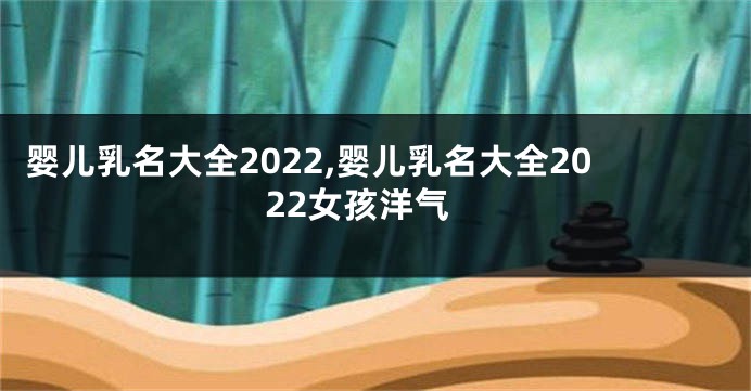 婴儿乳名大全2022,婴儿乳名大全2022女孩洋气