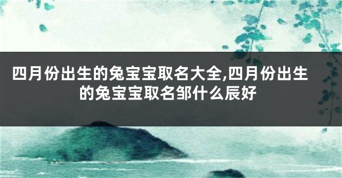 四月份出生的兔宝宝取名大全,四月份出生的兔宝宝取名邹什么辰好