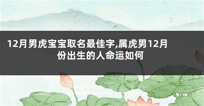 12月男虎宝宝取名最佳字,属虎男12月份出生的人命运如何