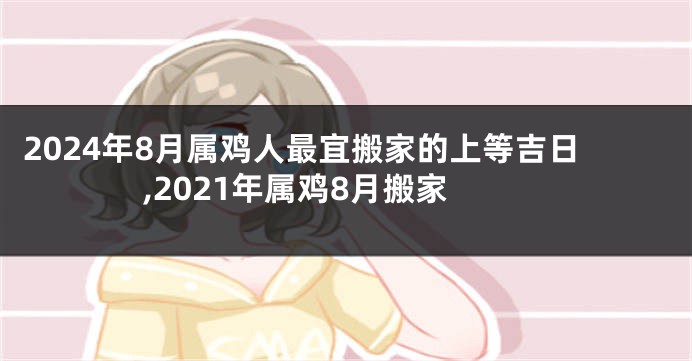 2024年8月属鸡人最宜搬家的上等吉日,2021年属鸡8月搬家