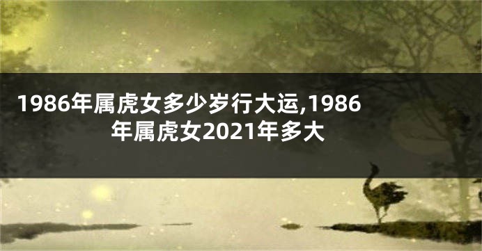 1986年属虎女多少岁行大运,1986年属虎女2021年多大