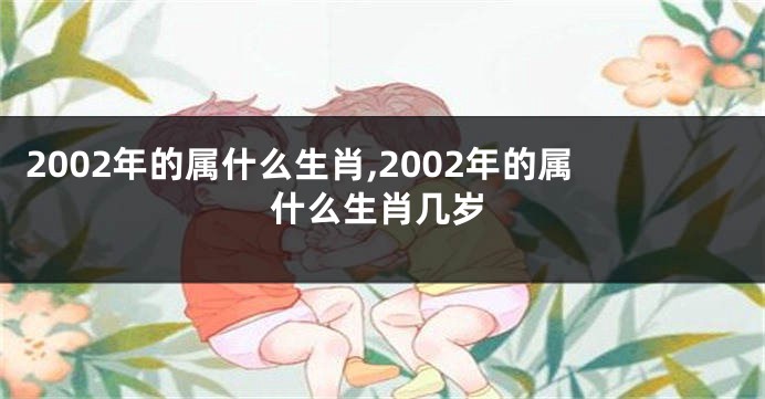2002年的属什么生肖,2002年的属什么生肖几岁