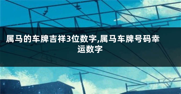 属马的车牌吉祥3位数字,属马车牌号码幸运数字