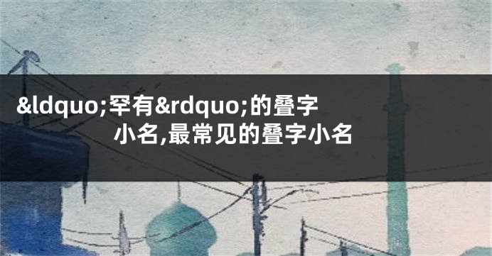 “罕有”的叠字小名,最常见的叠字小名