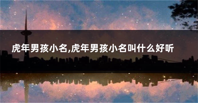 虎年男孩小名,虎年男孩小名叫什么好听