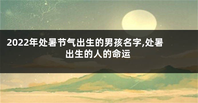 2022年处暑节气出生的男孩名字,处暑出生的人的命运