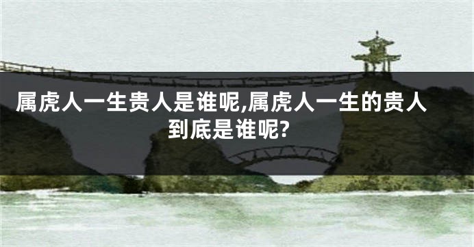 属虎人一生贵人是谁呢,属虎人一生的贵人到底是谁呢?