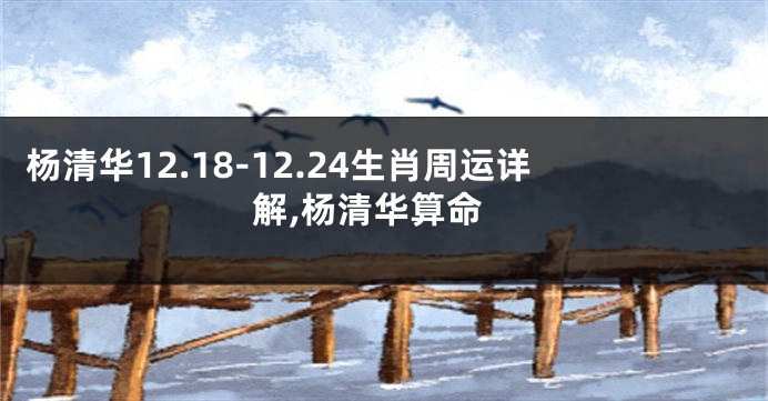 杨清华12.18-12.24生肖周运详解,杨清华算命