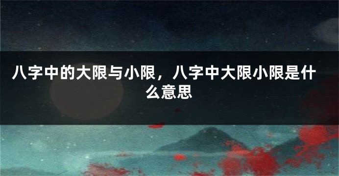 八字中的大限与小限,八字中大限小限是什么意思