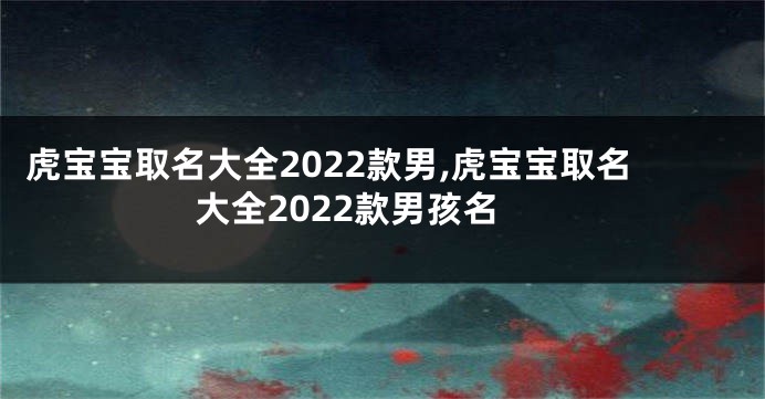 虎宝宝取名大全2022款男,虎宝宝取名大全2022款男孩名