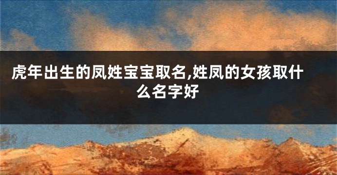 虎年出生的凤姓宝宝取名,姓凤的女孩取什么名字好