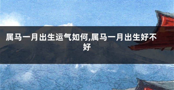 属马一月出生运气如何,属马一月出生好不好