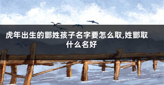 虎年出生的酆姓孩子名字要怎么取,姓酆取什么名好