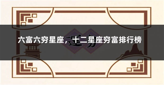 六富六穷星座,十二星座穷富排行榜