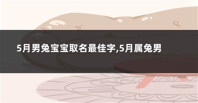 5月男兔宝宝取名最佳字,5月属兔男