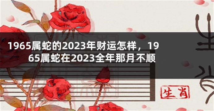 1965属蛇的2023年财运怎样,1965属蛇在2023全年那月不顺