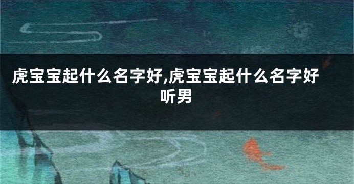 虎宝宝起什么名字好,虎宝宝起什么名字好听男