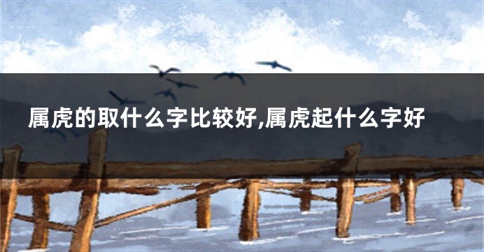属虎的取什么字比较好,属虎起什么字好