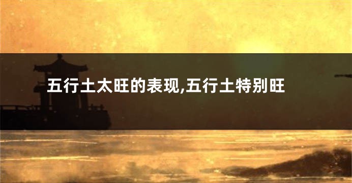 五行土太旺的表现,五行土特别旺