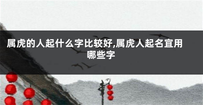 属虎的人起什么字比较好,属虎人起名宜用哪些字