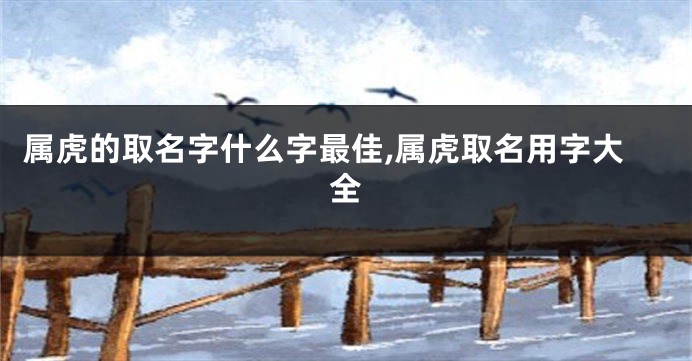属虎的取名字什么字最佳,属虎取名用字大全