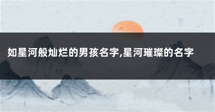 如星河般灿烂的男孩名字,星河璀璨的名字