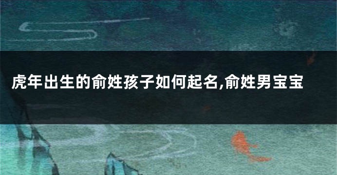 虎年出生的俞姓孩子如何起名,俞姓男宝宝
