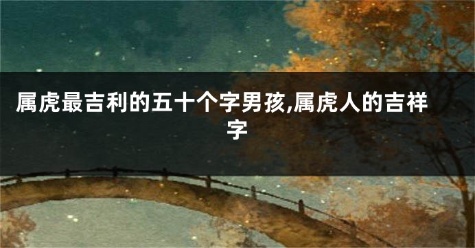 属虎最吉利的五十个字男孩,属虎人的吉祥字