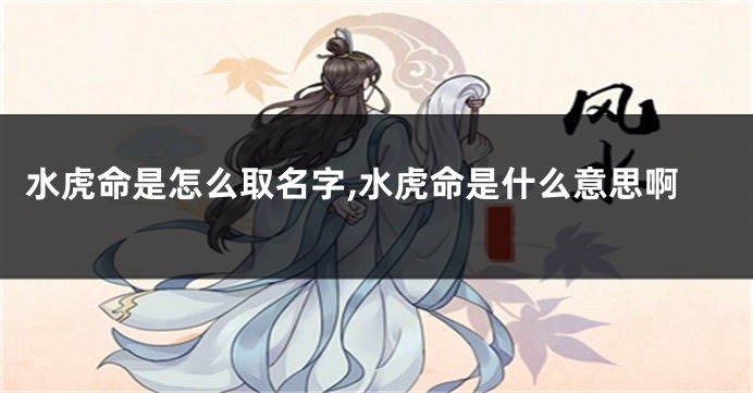 水虎命是怎么取名字,水虎命是什么意思啊