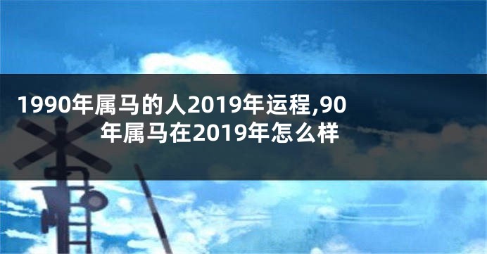 1990年属马的人2019年运程,90年属马在2019年怎么样