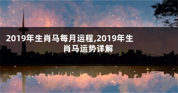 2019年生肖马每月运程,2019年生肖马运势详解