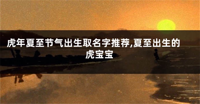 虎年夏至节气出生取名字推荐,夏至出生的虎宝宝