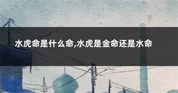 水虎命是什么命,水虎是金命还是水命